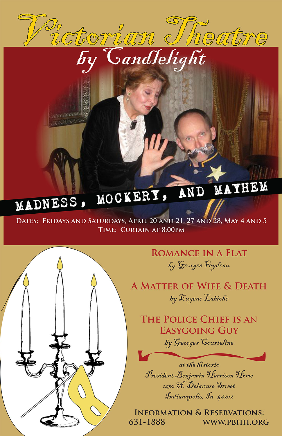 Photographic image of a man making a silly face, dressed in civil war union attire while a woman stands behind him pursing her lips. Text reads: victorian theatre by candlelight Madness, Mockery, and Mayhem. fridays and saturdays, april 20 and 21, 27 and 28, may 4 and 5. curtain at 8 p.m. romance in a flat by george feydeau. a matter of wife and death by eugene lubiche. the police chief is an easygoing guy by george courteline. at the historic president benjamin harrison home. 1230 north delwae street indianapolis indiana 46202. information and reservations at 631 1888 www.pbhh.org