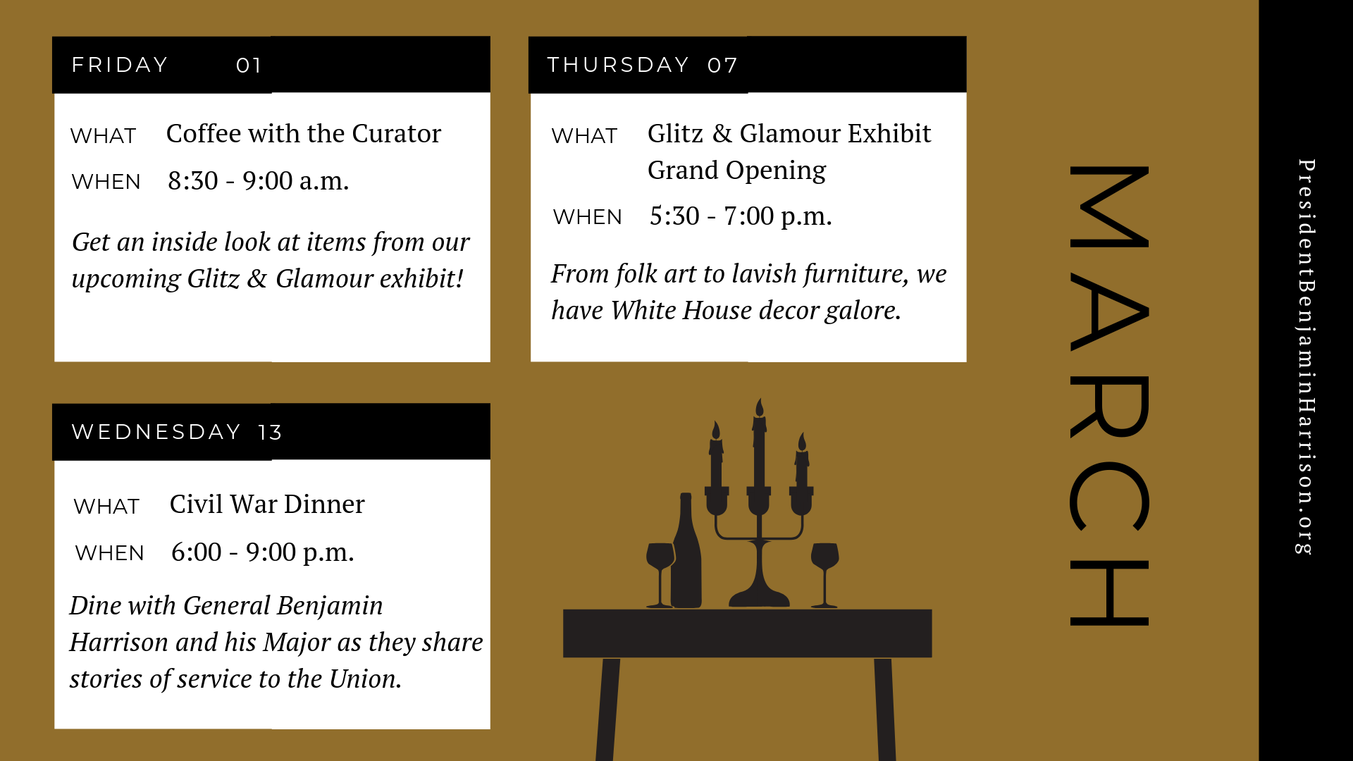 Graphic image of a planner for march. The planner reads, Friday the first of march. What. Coffee with the curator. When. 8:30 to 9 a.m. Get an inside look at items from our upcoming glitz and glamour exhibit! Thursday march seventh. What. Glitz and glamour exhibit. When. 5:30 to 7 p.m. From fold art to lavish furniture, we have white house decor galore. Wednesday march thirteenth. What. Civil war dinner. When. 6 p.m. to 9 p.m. Dine with general benjamin harrison and his major as they share stories of service to the union.
